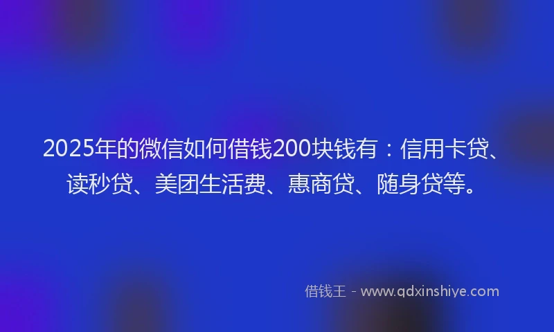 2025年的微信如何借钱200块钱有：信用卡贷、读秒贷、美团生活费、惠商贷、随身贷等。