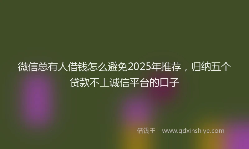 微信总有人借钱怎么避免2025年推荐，归纳五个贷款不上诚信平台的口子