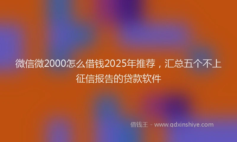 微信微2000怎么借钱2025年推荐，汇总五个不上征信报告的贷款软件