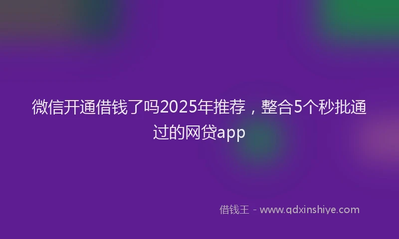 微信开通借钱了吗2025年推荐，整合5个秒批通过的网贷app