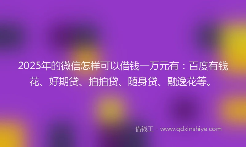 2025年的微信怎样可以借钱一万元有：百度有钱花、好期贷、拍拍贷、随身贷、融逸花等。