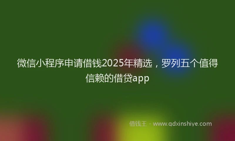 微信小程序申请借钱2025年精选，罗列五个值得信赖的借贷app