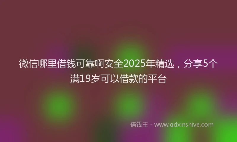 微信哪里借钱可靠啊安全2025年精选，分享5个满19岁可以借款的平台