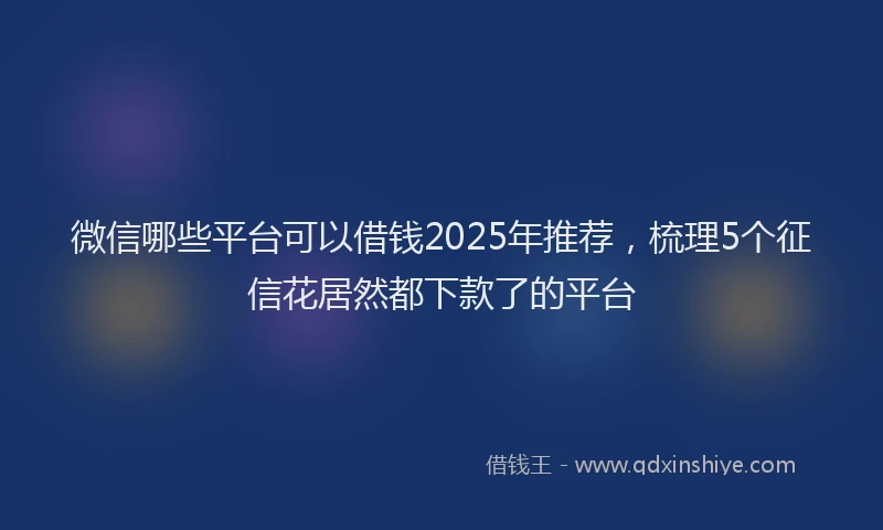 微信哪些平台可以借钱2025年推荐，梳理5个征信花居然都下款了的平台