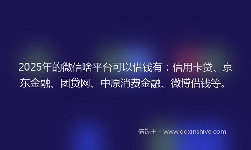 2025年的微信啥平台可以借钱有：信用卡贷、京东金融、团贷网、中原消费金融、微博借钱等。