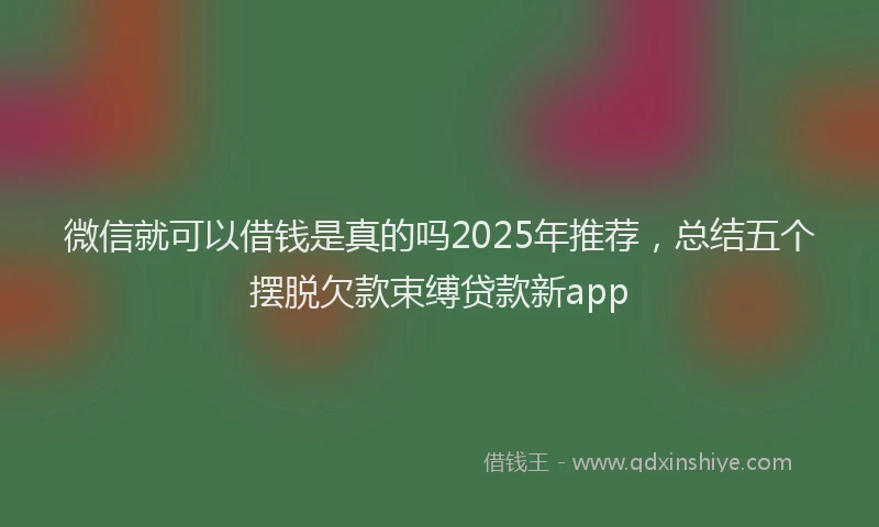 微信就可以借钱是真的吗2025年推荐，总结五个摆脱欠款束缚贷款新app
