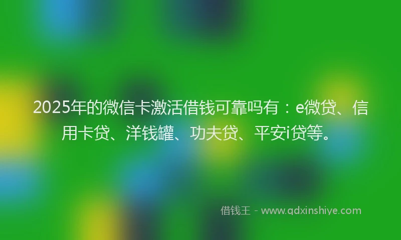 2025年的微信卡激活借钱可靠吗有：e微贷、信用卡贷、洋钱罐、功夫贷、平安i贷等。