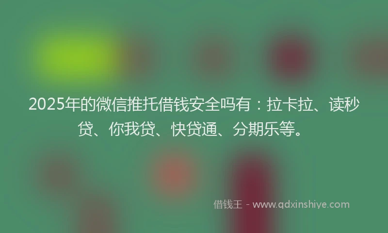 2025年的微信推托借钱安全吗有：拉卡拉、读秒贷、你我贷、快贷通、分期乐等。
