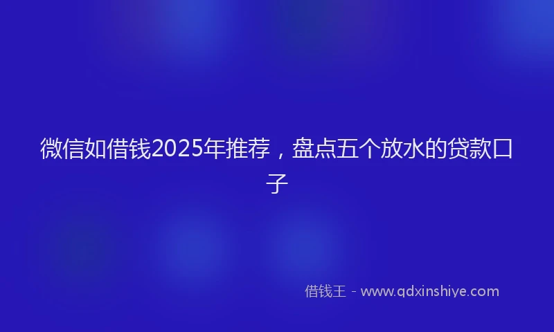 微信如借钱2025年推荐，盘点五个放水的贷款口子