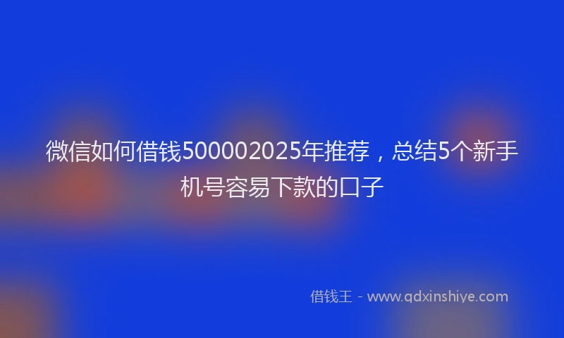 微信如何借钱500002025年推荐，总结5个新手机号容易下款的口子
