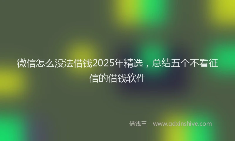 微信怎么没法借钱2025年精选，总结五个不看征信的借钱软件
