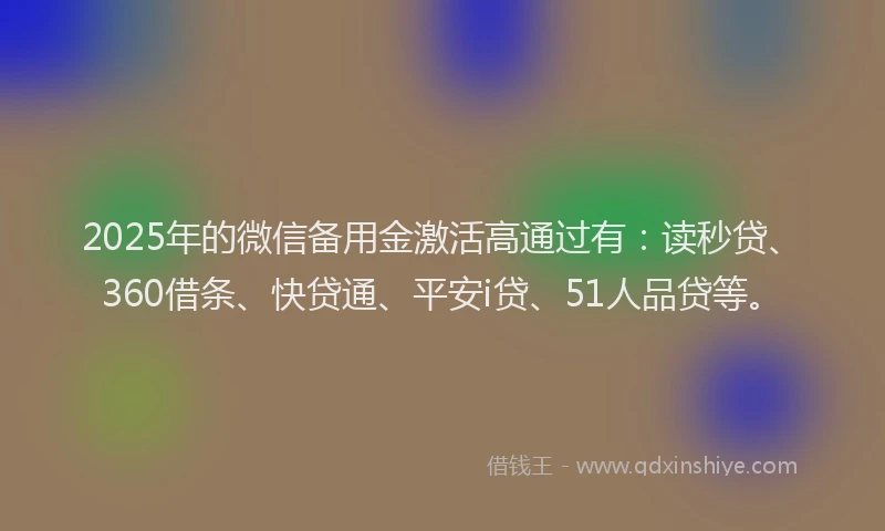 2025年的微信备用金激活高通过有：读秒贷、360借条、快贷通、平安i贷、51人品贷等。