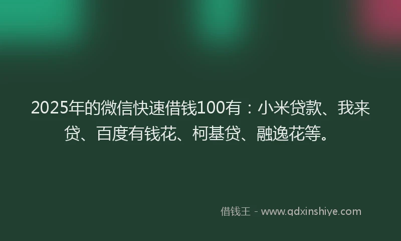 2025年的微信快速借钱100有：小米贷款、我来贷、百度有钱花、柯基贷、融逸花等。