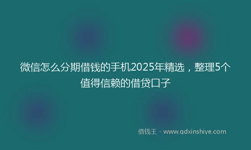 微信怎么分期借钱的手机2025年精选，整理5个值得信赖的借贷口子