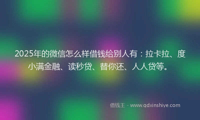 2025年的微信怎么样借钱给别人有：拉卡拉、度小满金融、读秒贷、替你还、人人贷等。