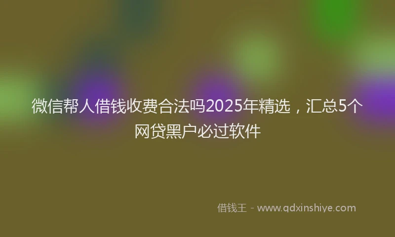 微信帮人借钱收费合法吗2025年精选，汇总5个网贷黑户必过软件