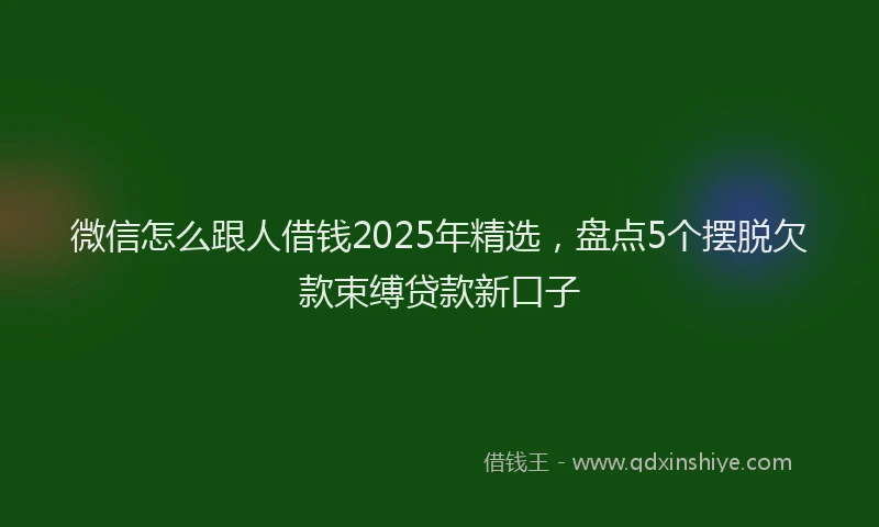 微信怎么跟人借钱2025年精选，盘点5个摆脱欠款束缚贷款新口子