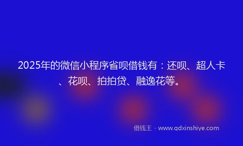 2025年的微信小程序省呗借钱有：还呗、超人卡、花呗、拍拍贷、融逸花等。