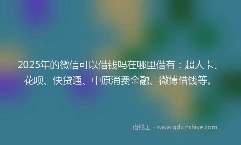 2025年的微信可以借钱吗在哪里借有：超人卡、花呗、快贷通、中原消费金融、微博借钱等。