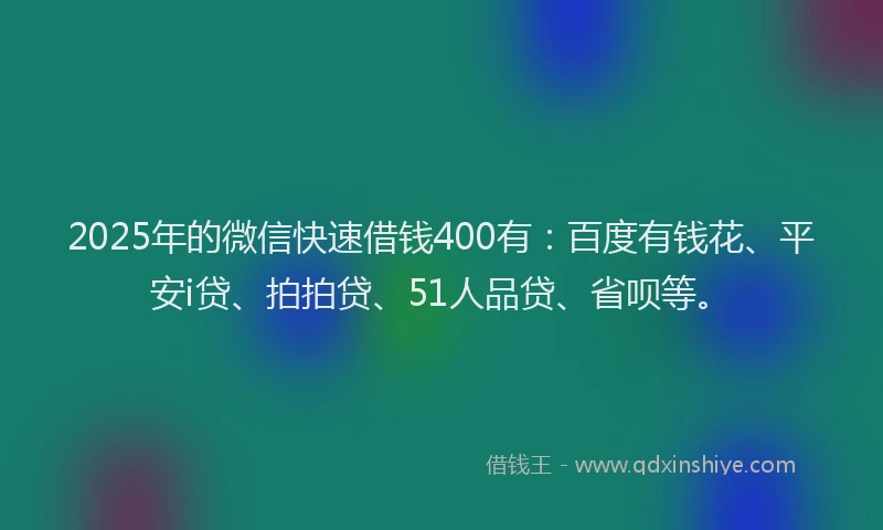 2025年的微信快速借钱400有：百度有钱花、平安i贷、拍拍贷、51人品贷、省呗等。