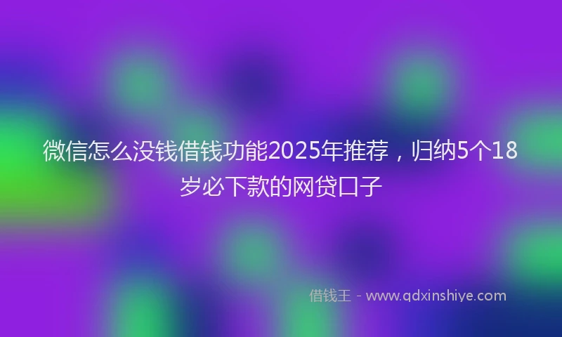 微信怎么没钱借钱功能2025年推荐，归纳5个18岁必下款的网贷口子