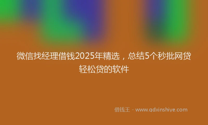 微信找经理借钱2025年精选，总结5个秒批网贷轻松贷的软件