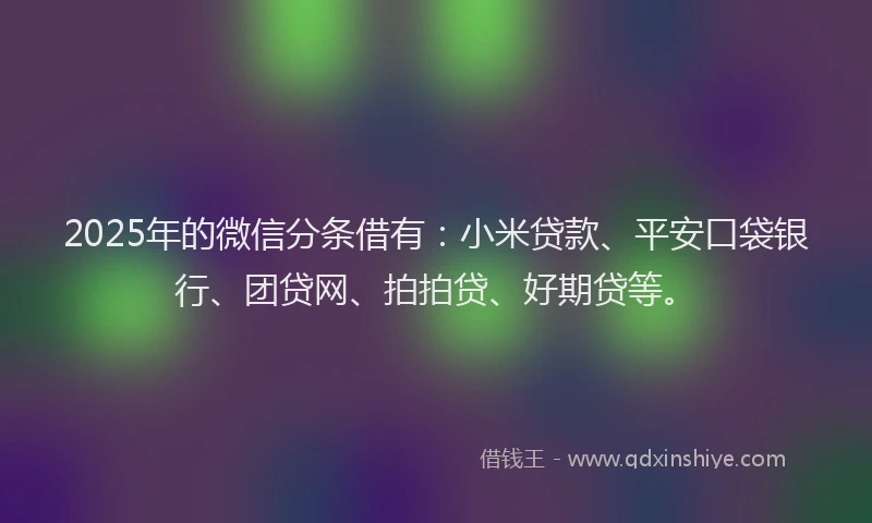2025年的微信分条借有：小米贷款、平安口袋银行、团贷网、拍拍贷、好期贷等。