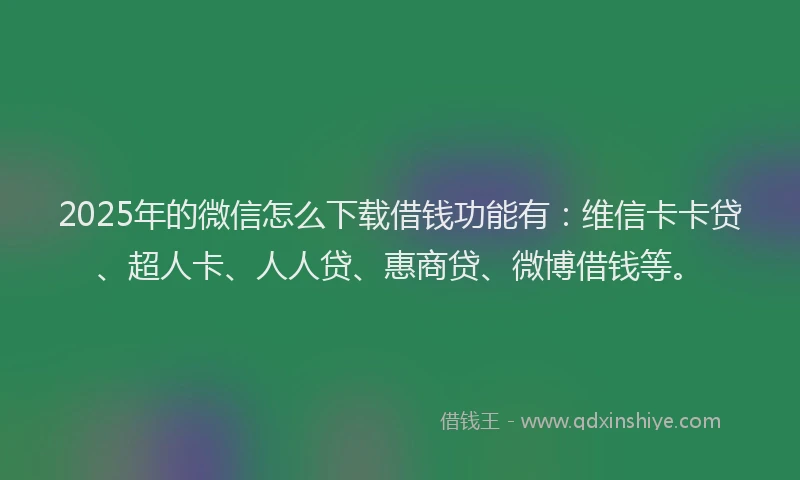 2025年的微信怎么下载借钱功能有：维信卡卡贷、超人卡、人人贷、惠商贷、微博借钱等。