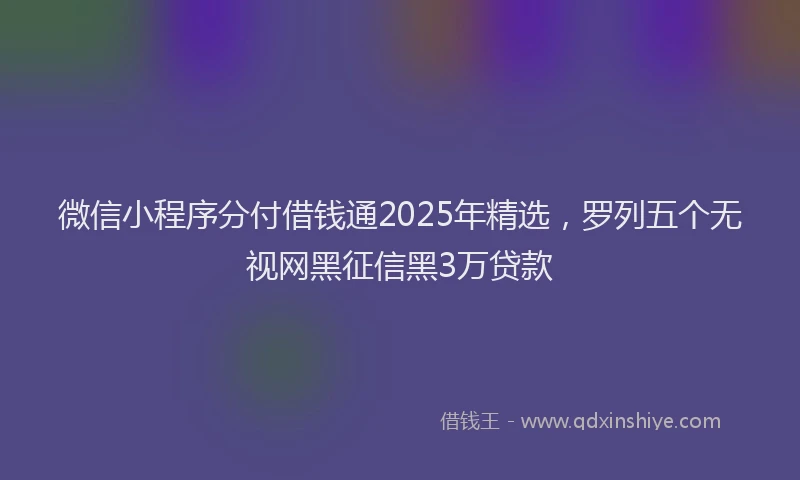 微信小程序分付借钱通2025年精选，罗列五个无视网黑征信黑3万贷款