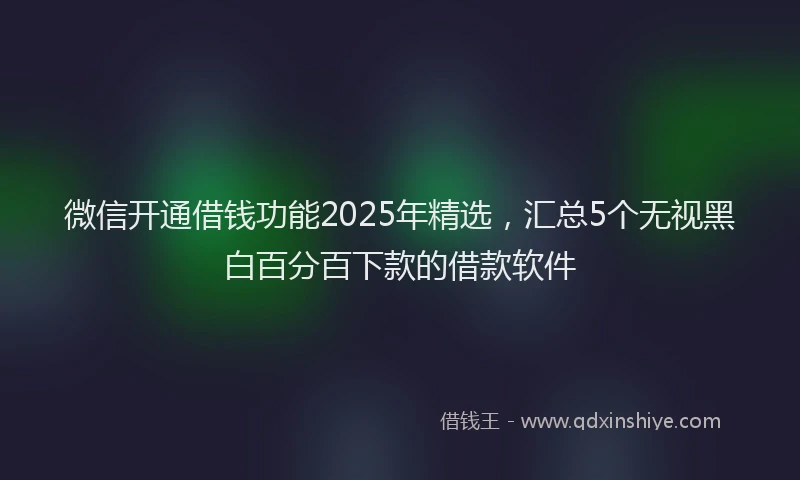 微信开通借钱功能2025年精选，汇总5个无视黑白百分百下款的借款软件