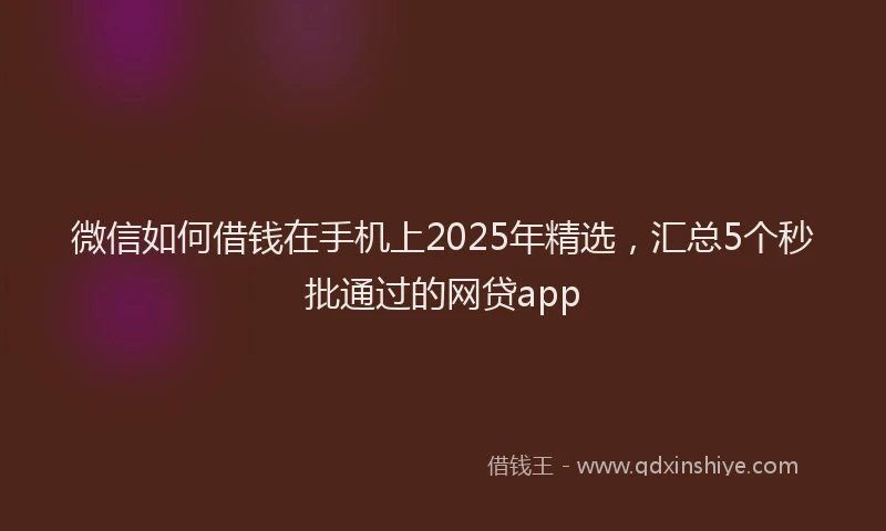 微信如何借钱在手机上2025年精选，汇总5个秒批通过的网贷app