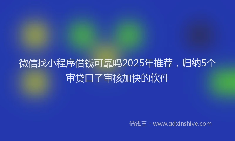 微信找小程序借钱可靠吗2025年推荐，归纳5个审贷口子审核加快的软件