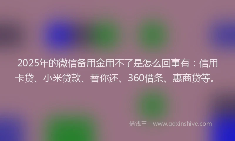 2025年的微信备用金用不了是怎么回事有：信用卡贷、小米贷款、替你还、360借条、惠商贷等。