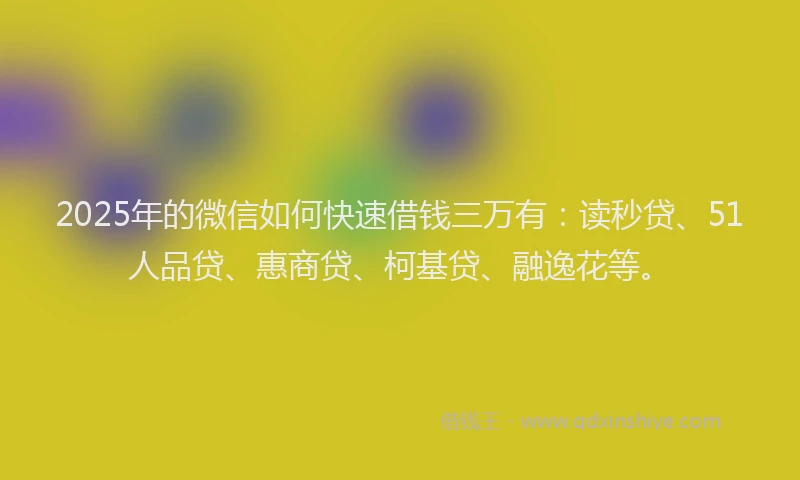 2025年的微信如何快速借钱三万有：读秒贷、51人品贷、惠商贷、柯基贷、融逸花等。