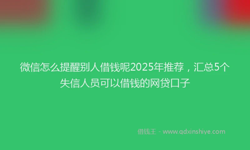 微信怎么提醒别人借钱呢2025年推荐，汇总5个失信人员可以借钱的网贷口子