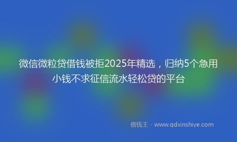 微信微粒贷借钱被拒2025年精选，归纳5个急用小钱不求征信流水轻松贷的平台