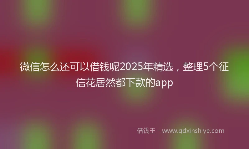 微信怎么还可以借钱呢2025年精选，整理5个征信花居然都下款的app