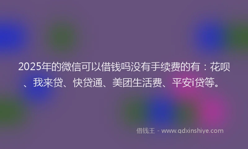 2025年的微信可以借钱吗没有手续费的有：花呗、我来贷、快贷通、美团生活费、平安i贷等。
