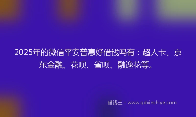 2025年的微信平安普惠好借钱吗有：超人卡、京东金融、花呗、省呗、融逸花等。
