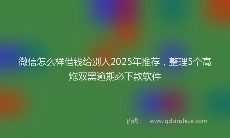 微信怎么样借钱给别人2025年推荐，整理5个高炮双黑逾期必下款软件