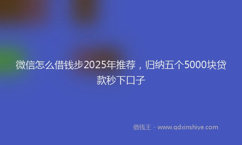 微信怎么借钱步2025年推荐，归纳五个5000块贷款秒下口子