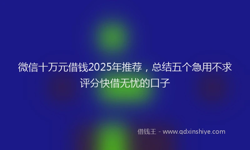 微信十万元借钱2025年推荐，总结五个急用不求评分快借无忧的口子