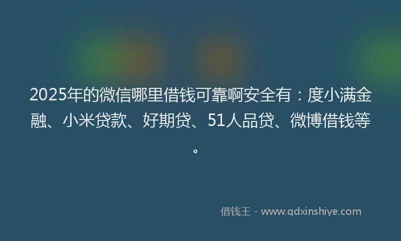 2025年的微信哪里借钱可靠啊安全有：度小满金融、小米贷款、好期贷、51人品贷、微博借钱等。