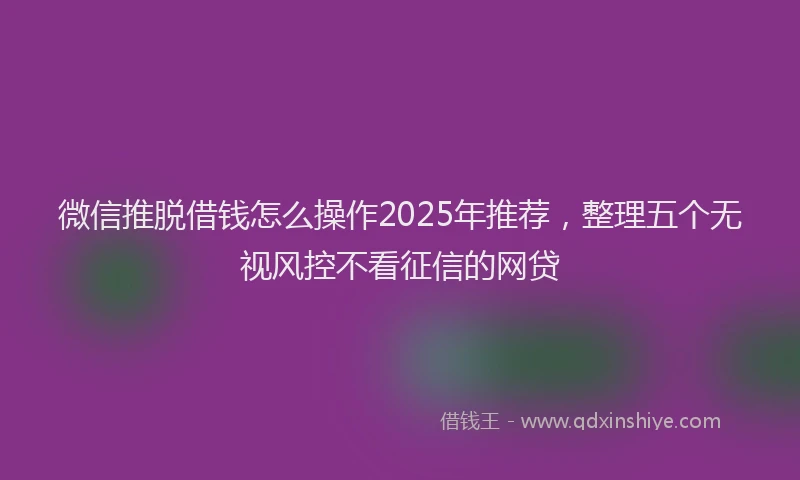 微信推脱借钱怎么操作2025年推荐，整理五个无视风控不看征信的网贷