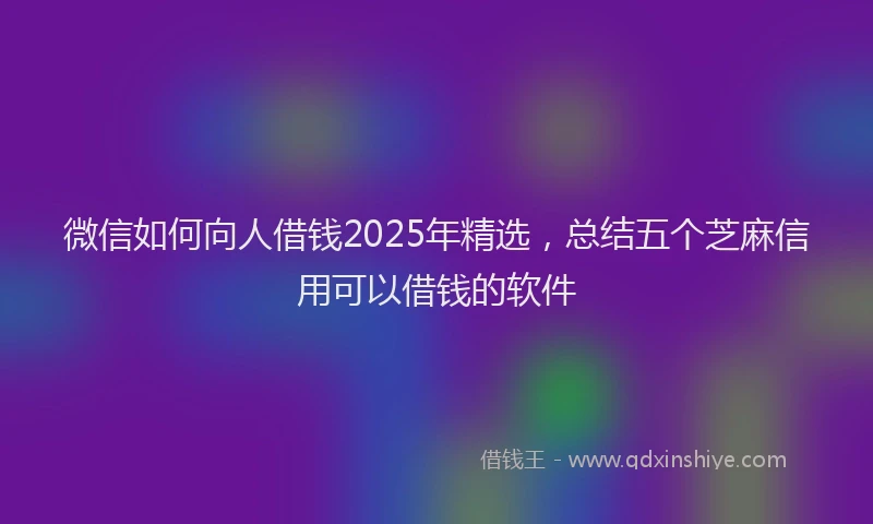 微信如何向人借钱2025年精选，总结五个芝麻信用可以借钱的软件