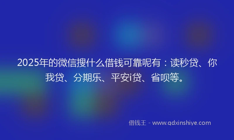 2025年的微信搜什么借钱可靠呢有：读秒贷、你我贷、分期乐、平安i贷、省呗等。