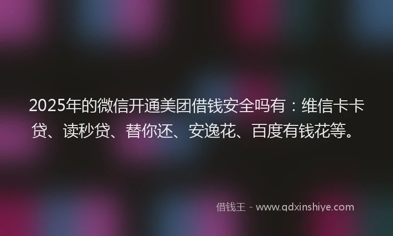 2025年的微信开通美团借钱安全吗有：维信卡卡贷、读秒贷、替你还、安逸花、百度有钱花等。