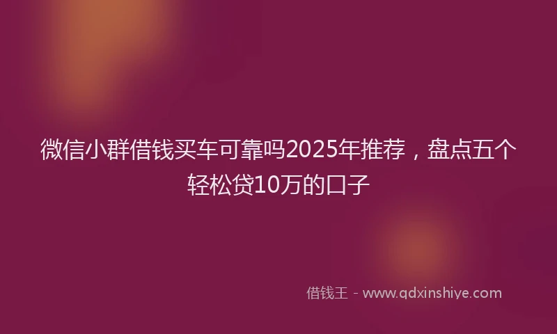 微信小群借钱买车可靠吗2025年推荐，盘点五个轻松贷10万的口子