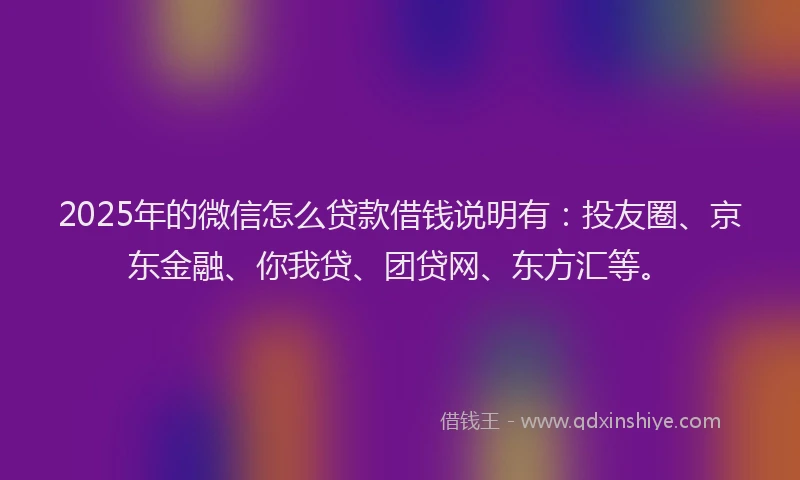 2025年的微信怎么贷款借钱说明有：投友圈、京东金融、你我贷、团贷网、东方汇等。