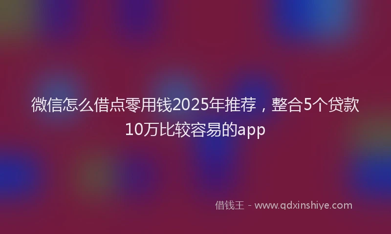 微信怎么借点零用钱2025年推荐，整合5个贷款10万比较容易的app